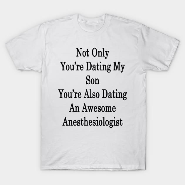 Not Only You're Dating My Son You're Also Dating An Awesome Anesthesiologist T-Shirt by supernova23